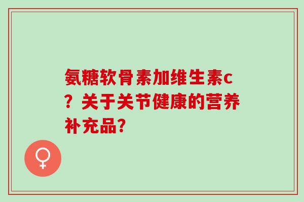 氨糖软骨素加维生素c？关于关节健康的营养补充品？