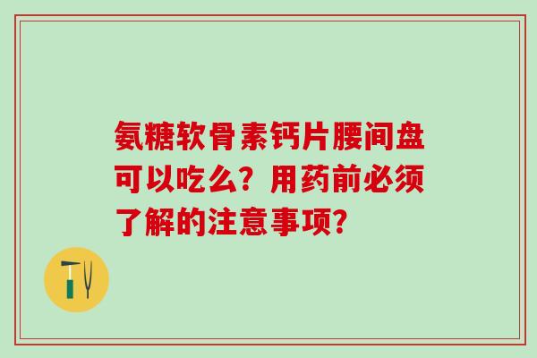 氨糖软骨素钙片腰间盘可以吃么？用药前必须了解的注意事项？