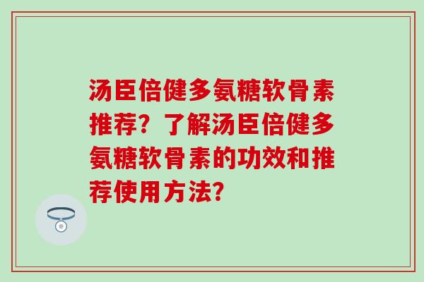 汤臣倍健多氨糖软骨素推荐？了解汤臣倍健多氨糖软骨素的功效和推荐使用方法？