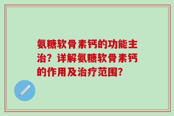 氨糖软骨素钙的功能主治？详解氨糖软骨素钙的作用及治疗范围？