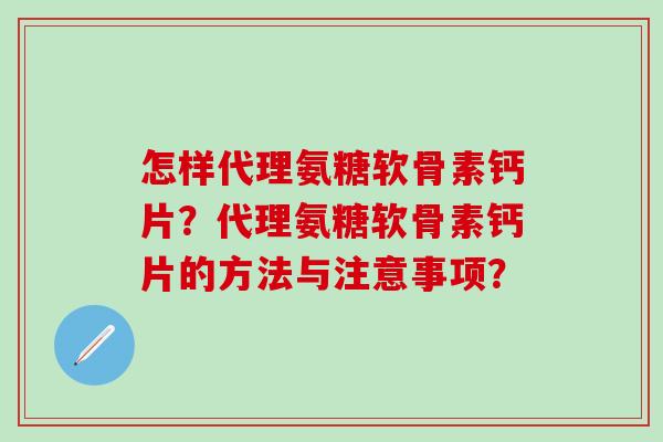 怎样代理氨糖软骨素钙片？代理氨糖软骨素钙片的方法与注意事项？