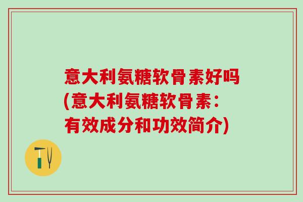 意大利氨糖软骨素好吗(意大利氨糖软骨素：有效成分和功效简介)