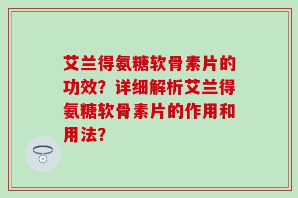 艾兰得氨糖软骨素片的功效？详细解析艾兰得氨糖软骨素片的作用和用法？