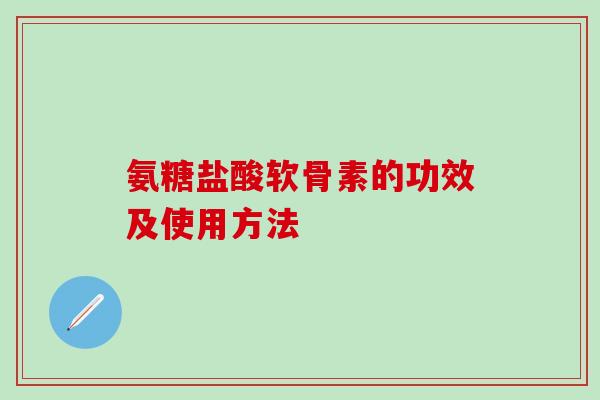 氨糖盐酸软骨素的功效及使用方法