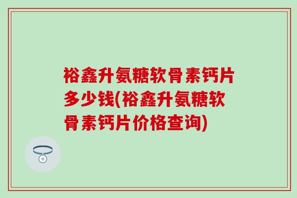 裕鑫升氨糖软骨素钙片多少钱(裕鑫升氨糖软骨素钙片价格查询) 裕鑫升氨糖软骨素钙片多少钱(裕鑫升氨糖软骨素钙片价格查询)