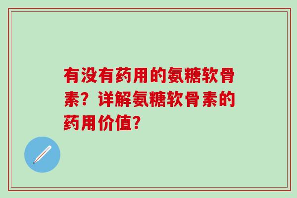 有没有药用的氨糖软骨素？详解氨糖软骨素的药用价值？