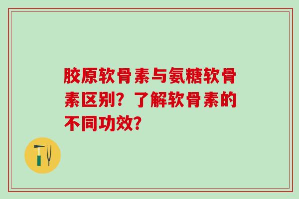 胶原软骨素与氨糖软骨素区别?了解软骨素的不同功效? 胶原软骨素与氨糖软骨素区别?了解软骨素的不同功效?