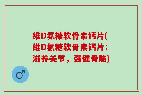 维D氨糖软骨素钙片(维D氨糖软骨素钙片：滋养关节，强健骨骼)