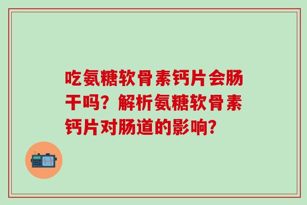 吃氨糖软骨素钙片会肠干吗？解析氨糖软骨素钙片对肠道的影响？