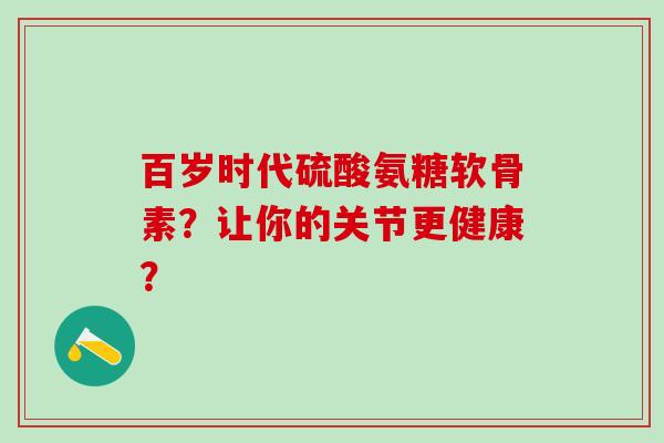 百岁时代硫酸氨糖软骨素？让你的关节更健康？