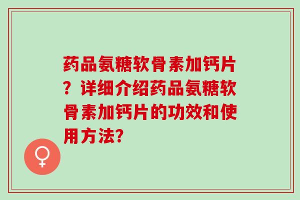药品氨糖软骨素加钙片?详细介绍药品氨糖软骨素加钙片的功效和使用方法? 药品氨糖软骨素加钙片?详细介绍药品氨糖软骨素加钙片的功效和使用方法?