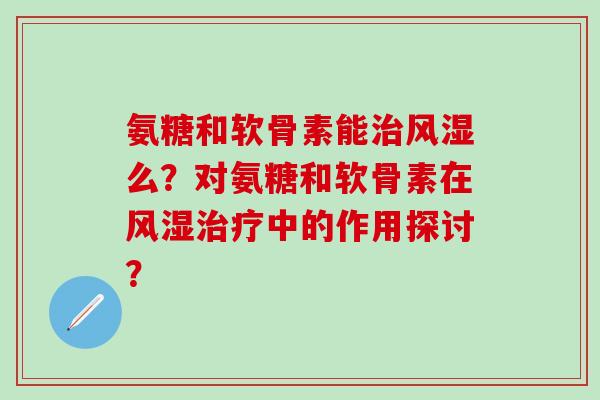 氨糖和软骨素能治风湿么？对氨糖和软骨素在风湿治疗中的作用探讨？