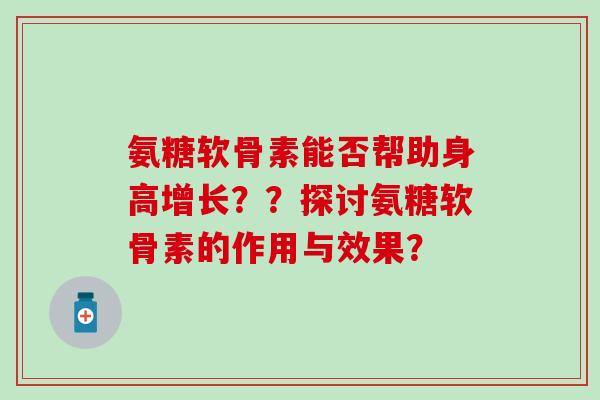 氨糖软骨素能否帮助身高增长？？探讨氨糖软骨素的作用与效果？