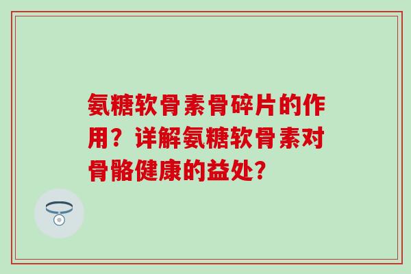 氨糖软骨素骨碎片的作用?详解氨糖软骨素对骨骼健康的益处? 氨糖软骨素骨碎片的作用?详解氨糖软骨素对骨骼健康的益处?