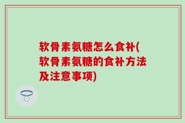 软骨素氨糖怎么食补(软骨素氨糖的食补方法及注意事项)