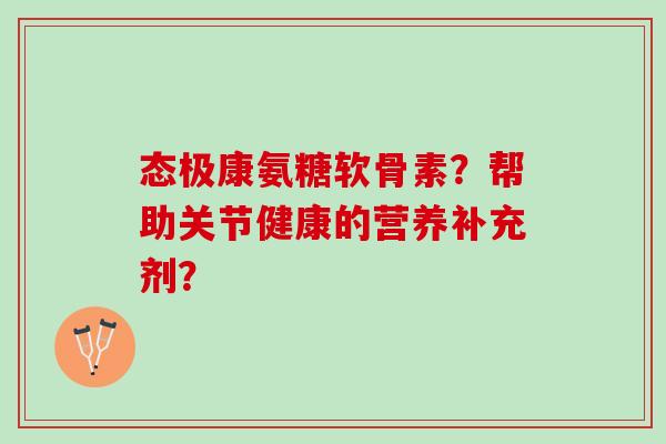 态极康氨糖软骨素？帮助关节健康的营养补充剂？