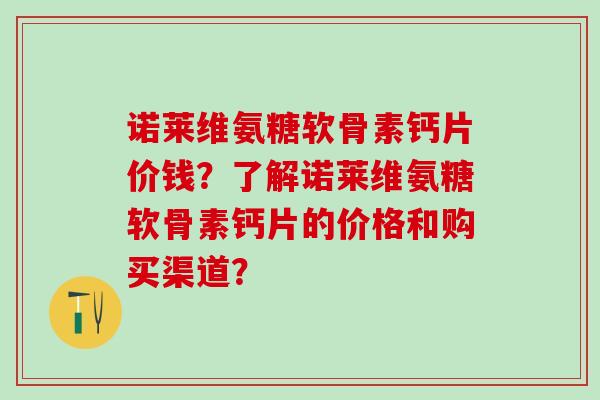 诺莱维氨糖软骨素钙片价钱？了解诺莱维氨糖软骨素钙片的价格和购买渠道？