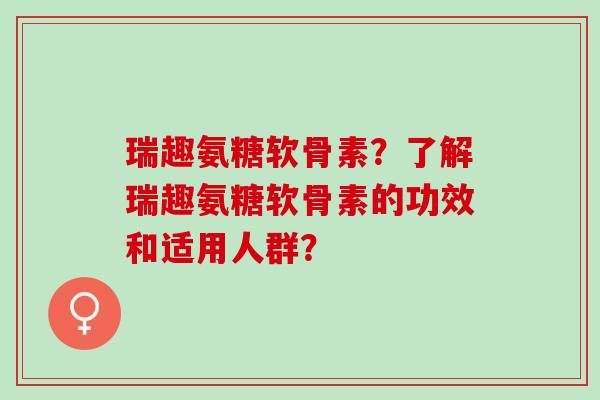 瑞趣氨糖软骨素？了解瑞趣氨糖软骨素的功效和适用人群？