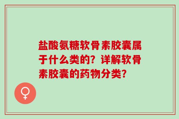 盐酸氨糖软骨素胶囊属于什么类的？详解软骨素胶囊的药物分类？