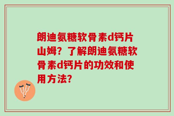 朗迪氨糖软骨素d钙片山姆？了解朗迪氨糖软骨素d钙片的功效和使用方法？