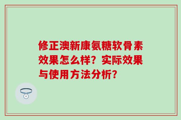 修正澳新康氨糖软骨素效果怎么样？实际效果与使用方法分析？