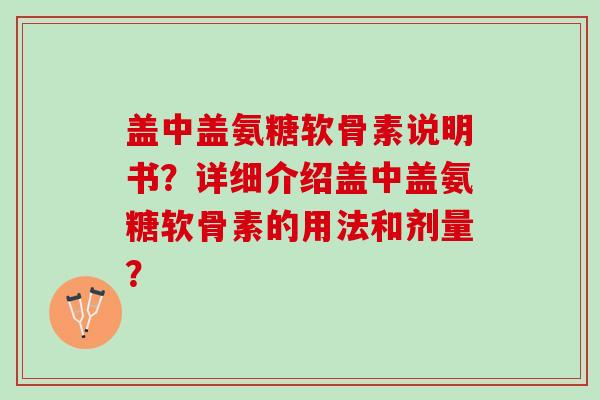 盖中盖氨糖软骨素说明书?详细介绍盖中盖氨糖软骨素的用法和剂量? 盖中盖氨糖软骨素说明书?详细介绍盖中盖氨糖软骨素的用法和剂量?