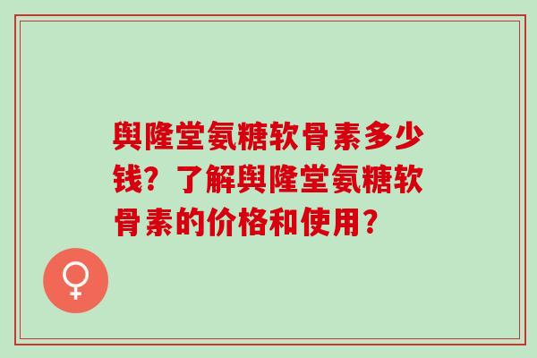 舆隆堂氨糖软骨素多少钱？了解舆隆堂氨糖软骨素的价格和使用？