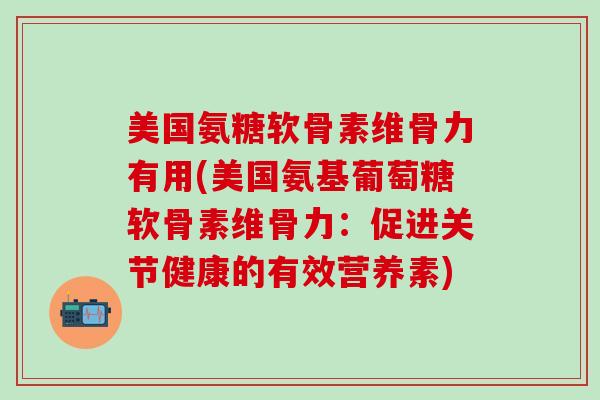 美国氨糖软骨素维骨力有用(美国氨基葡萄糖软骨素维骨力：促进关节健康的有效营养素)