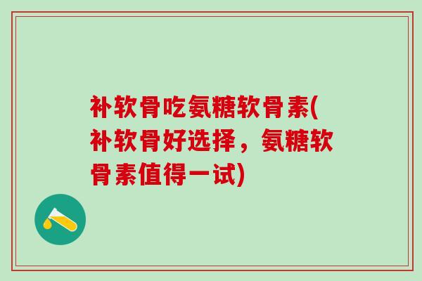 补软骨吃氨糖软骨素(补软骨好选择，氨糖软骨素值得一试)