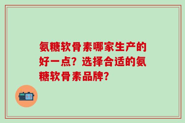 氨糖软骨素哪家生产的好一点？选择合适的氨糖软骨素品牌？