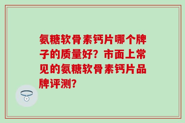 氨糖软骨素钙片哪个牌子的质量好？市面上常见的氨糖软骨素钙片品牌评测？