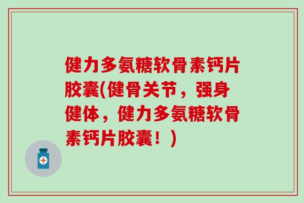健力多氨糖软骨素钙片胶囊(健骨关节，强身健体，健力多氨糖软骨素钙片胶囊！)