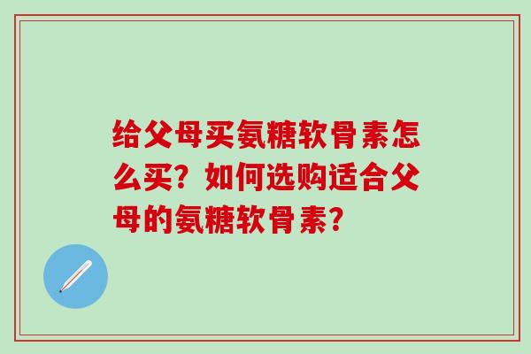 给父母买氨糖软骨素怎么买?如何选购适合父母的氨糖软骨素? 给父母买氨糖软骨素怎么买?如何选购适合父母的氨糖软骨素?