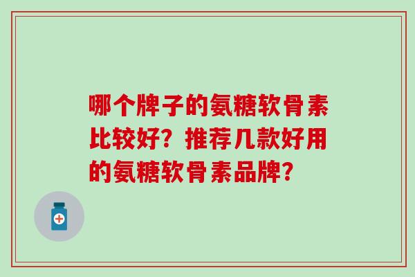 哪个牌子的氨糖软骨素比较好？推荐几款好用的氨糖软骨素品牌？