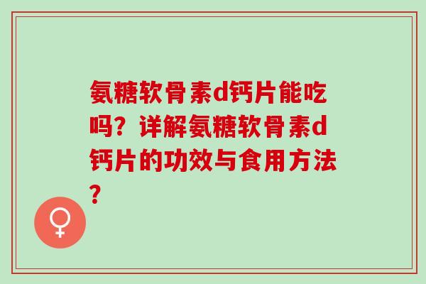 氨糖软骨素d钙片能吃吗？详解氨糖软骨素d钙片的功效与食用方法？