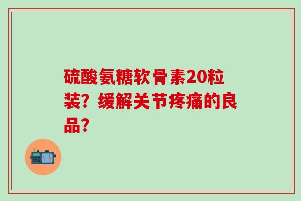 硫酸氨糖软骨素20粒装？缓解关节疼痛的良品？