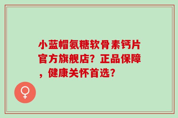 小蓝帽氨糖软骨素钙片官方旗舰店？正品保障，健康关怀首选？