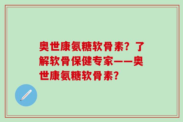 奥世康氨糖软骨素？了解软骨保健专家——奥世康氨糖软骨素？