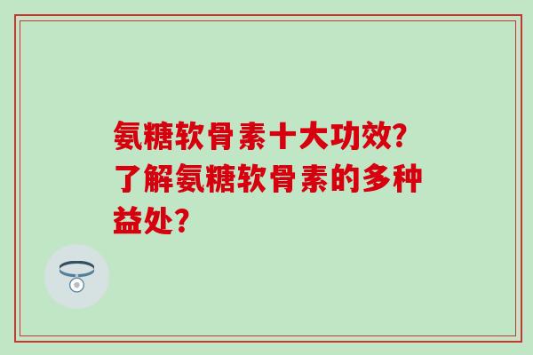 氨糖软骨素十大功效？了解氨糖软骨素的多种益处？