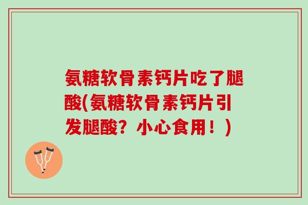 氨糖软骨素钙片吃了腿酸(氨糖软骨素钙片引发腿酸?小心食用!) 氨糖软骨素钙片吃了腿酸(氨糖软骨素钙片引发腿酸?小心食用!)