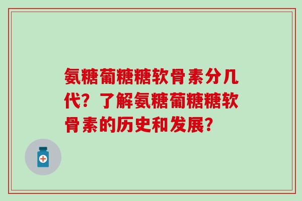氨糖葡糖糖软骨素分几代?了解氨糖葡糖糖软骨素的历史和发展? 氨糖葡糖糖软骨素分几代?了解氨糖葡糖糖软骨素的历史和发展?