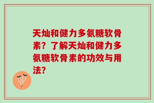天灿和健力多氨糖软骨素？了解天灿和健力多氨糖软骨素的功效与用法？