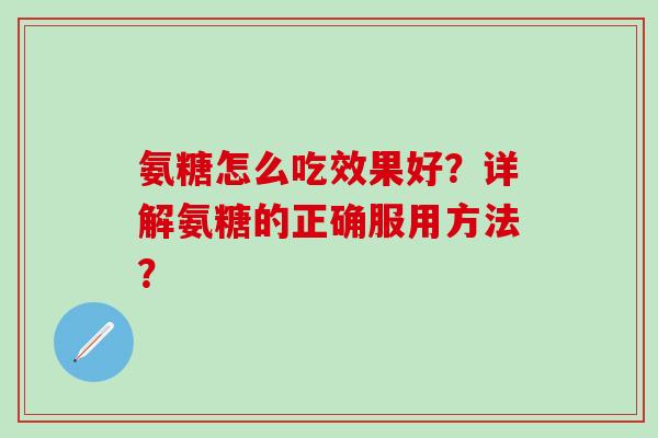 氨糖怎么吃效果好？详解氨糖的正确服用方法？