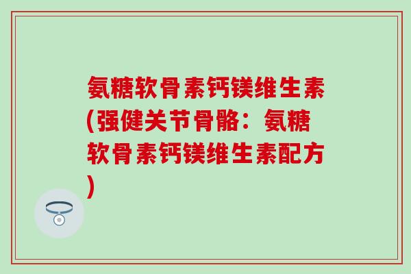 氨糖软骨素钙镁维生素(强健关节骨骼:氨糖软骨素钙镁维生素配方) 氨糖软骨素钙镁维生素(强健关节骨骼:氨糖软骨素钙镁维生素配方)