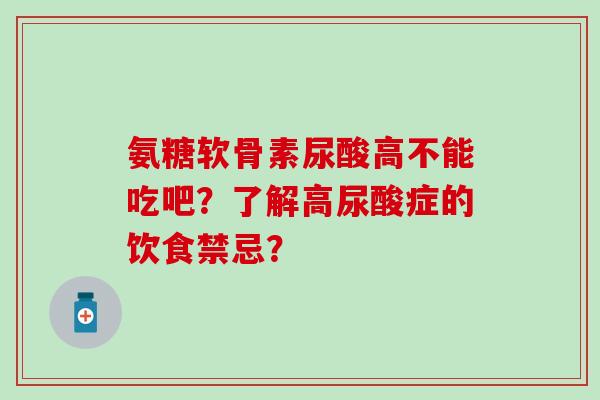 氨糖软骨素尿酸高不能吃吧?了解高尿酸症的饮食禁忌? 氨糖软骨素尿酸高不能吃吧?了解高尿酸症的饮食禁忌?