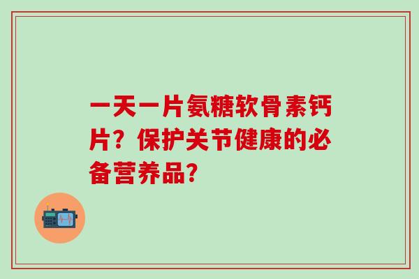 一天一片氨糖软骨素钙片？保护关节健康的必备营养品？