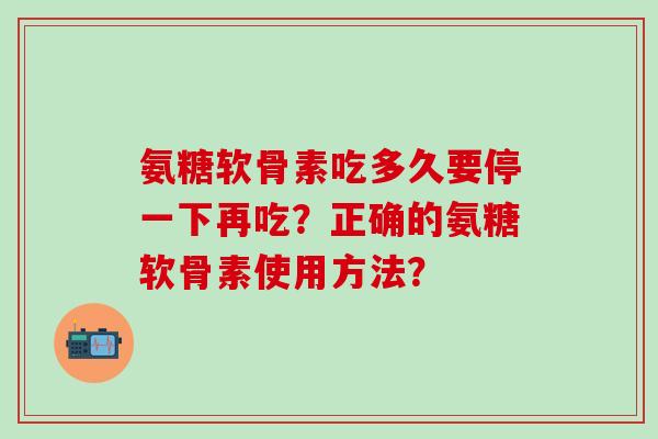 氨糖软骨素吃多久要停一下再吃?正确的氨糖软骨素使用方法? 氨糖软骨素吃多久要停一下再吃?正确的氨糖软骨素使用方法?