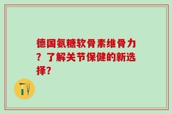 德国氨糖软骨素维骨力？了解关节保健的新选择？