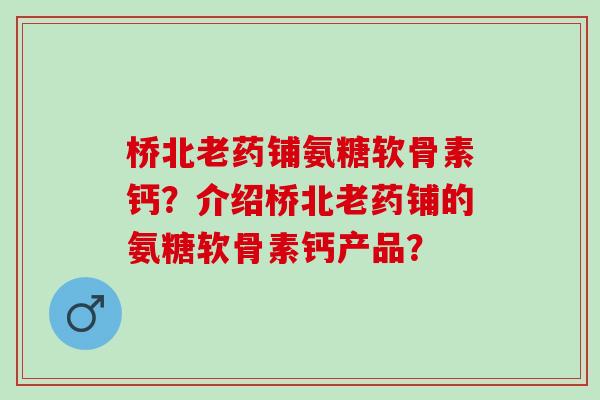 桥北老药铺氨糖软骨素钙？介绍桥北老药铺的氨糖软骨素钙产品？