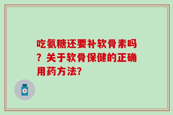 吃氨糖还要补软骨素吗？关于软骨保健的正确用药方法？